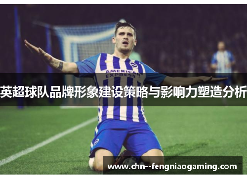 英超球队品牌形象建设策略与影响力塑造分析 英超球队品牌形象建设策略与影响力塑造分析