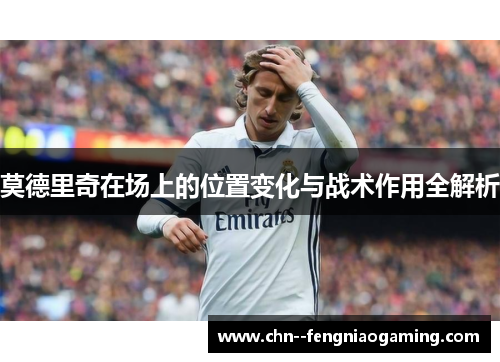 莫德里奇在场上的位置变化与战术作用全解析