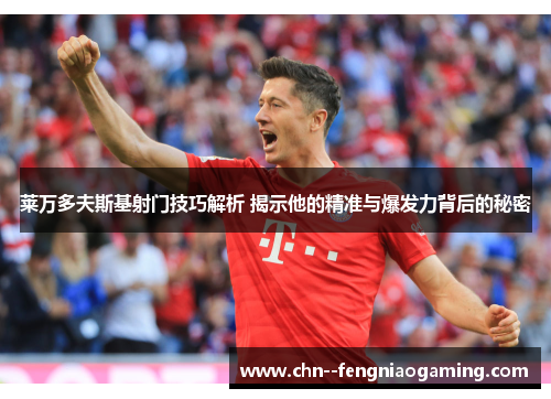 莱万多夫斯基射门技巧解析 揭示他的精准与爆发力背后的秘密 莱万多夫斯基射门技巧解析 揭示他的精准与爆发力背后的秘密