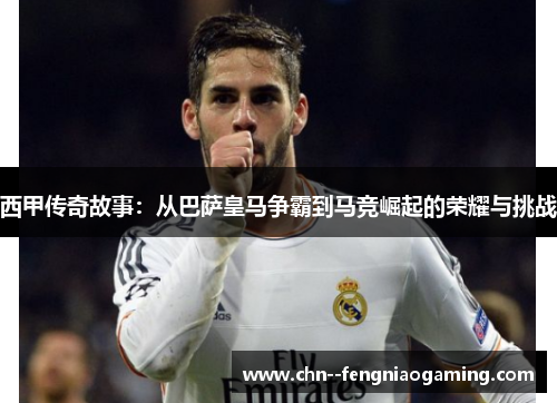 西甲传奇故事:从巴萨皇马争霸到马竞崛起的荣耀与挑战 西甲传奇故事:从巴萨皇马争霸到马竞崛起的荣耀与挑战