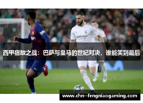 西甲宿敌之战：巴萨与皇马的世纪对决，谁能笑到最后