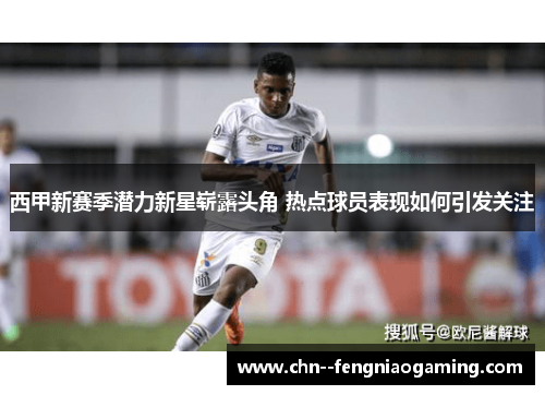 西甲新赛季潜力新星崭露头角 热点球员表现如何引发关注