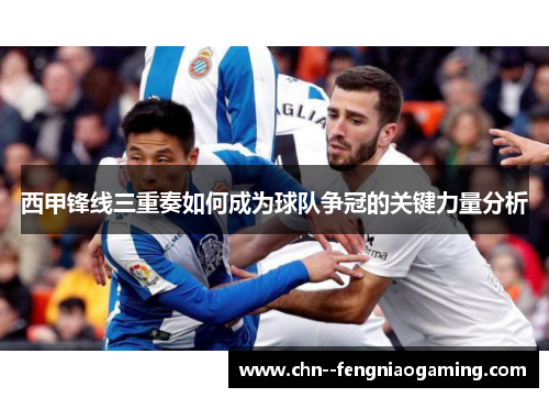 西甲锋线三重奏如何成为球队争冠的关键力量分析 西甲锋线三重奏如何成为球队争冠的关键力量分析