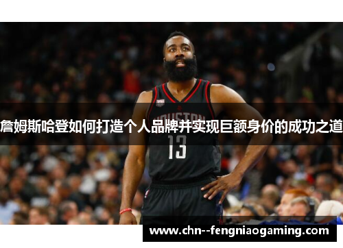 詹姆斯哈登如何打造个人品牌并实现巨额身价的成功之道 詹姆斯哈登如何打造个人品牌并实现巨额身价的成功之道