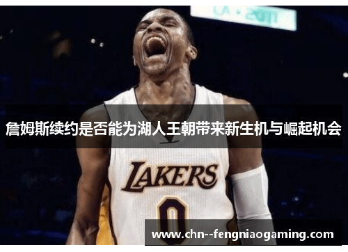 詹姆斯续约是否能为湖人王朝带来新生机与崛起机会