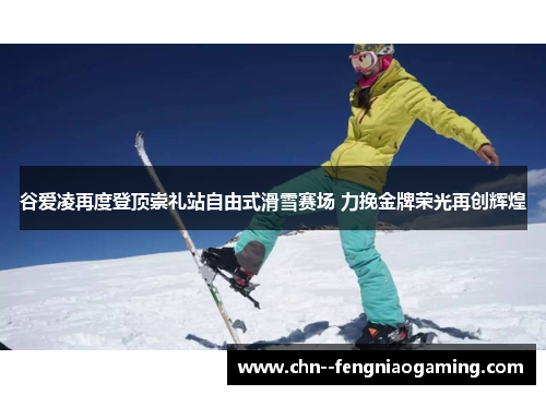 谷爱凌再度登顶崇礼站自由式滑雪赛场 力挽金牌荣光再创辉煌 谷爱凌再度登顶崇礼站自由式滑雪赛场 力挽金牌荣光再创辉煌
