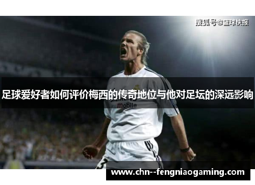 足球爱好者如何评价梅西的传奇地位与他对足坛的深远影响 足球爱好者如何评价梅西的传奇地位与他对足坛的深远影响