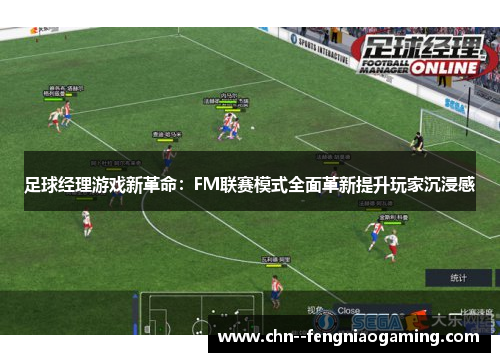 足球经理游戏新革命：FM联赛模式全面革新提升玩家沉浸感