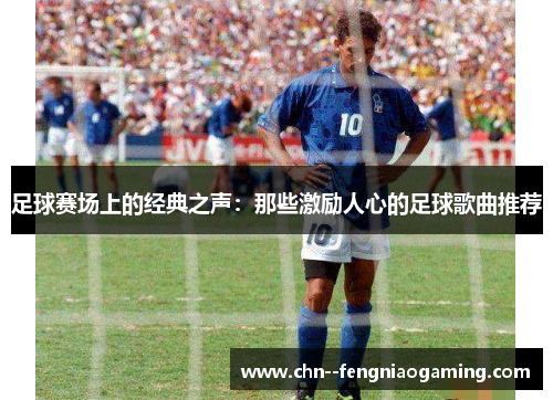 足球赛场上的经典之声：那些激励人心的足球歌曲推荐