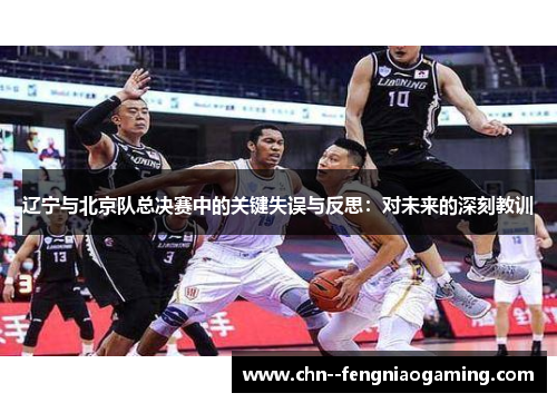 辽宁与北京队总决赛中的关键失误与反思:对未来的深刻教训 辽宁与北京队总决赛中的关键失误与反思:对未来的深刻教训