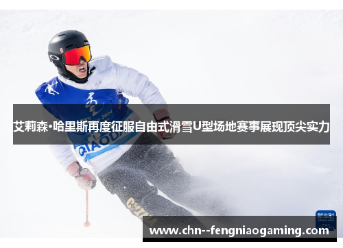 艾莉森·哈里斯再度征服自由式滑雪U型场地赛事展现顶尖实力