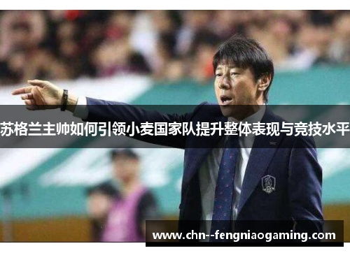 苏格兰主帅如何引领小麦国家队提升整体表现与竞技水平 苏格兰主帅如何引领小麦国家队提升整体表现与竞技水平