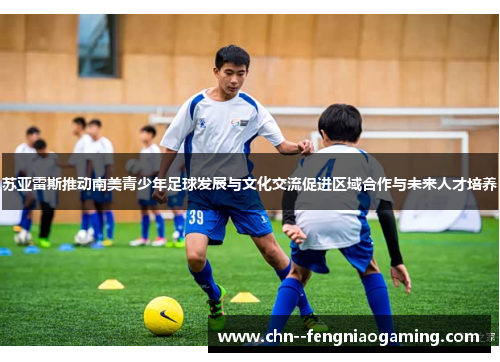 苏亚雷斯推动南美青少年足球发展与文化交流促进区域合作与未来人才培养