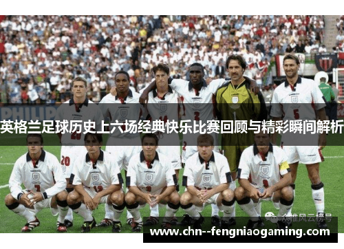 英格兰足球历史上六场经典快乐比赛回顾与精彩瞬间解析