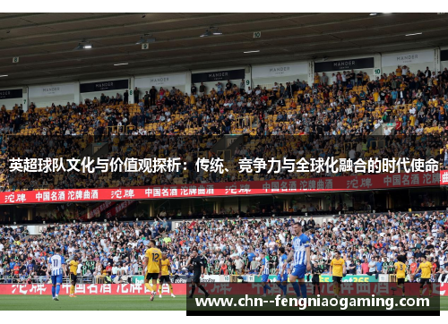 英超球队文化与价值观探析:传统、竞争力与全球化融合的时代使命 英超球队文化与价值观探析:传统、竞争力与全球化融合的时代使命