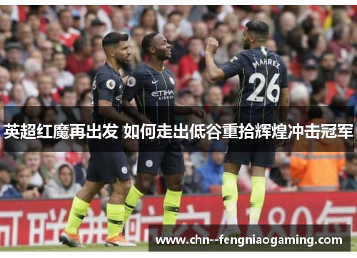 英超红魔再出发 如何走出低谷重拾辉煌冲击冠军
