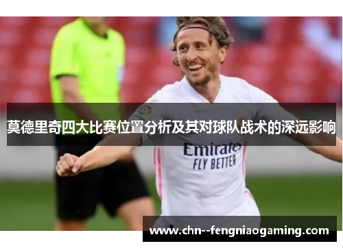莫德里奇四大比赛位置分析及其对球队战术的深远影响 莫德里奇四大比赛位置分析及其对球队战术的深远影响