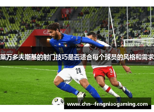 莱万多夫斯基的射门技巧是否适合每个球员的风格和需求 莱万多夫斯基的射门技巧是否适合每个球员的风格和需求