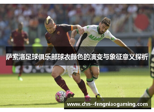 萨索洛足球俱乐部球衣颜色的演变与象征意义探析 萨索洛足球俱乐部球衣颜色的演变与象征意义探析