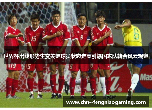 世界杯出线形势生变关键球员状态走高引爆国家队转会风云观察 世界杯出线形势生变关键球员状态走高引爆国家队转会风云观察