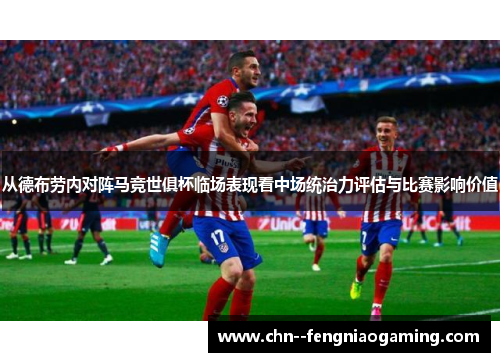 从德布劳内对阵马竞世俱杯临场表现看中场统治力评估与比赛影响价值