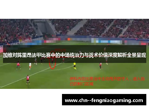 加维对阵里昂法甲比赛中的中场统治力与战术价值深度解析全景呈现