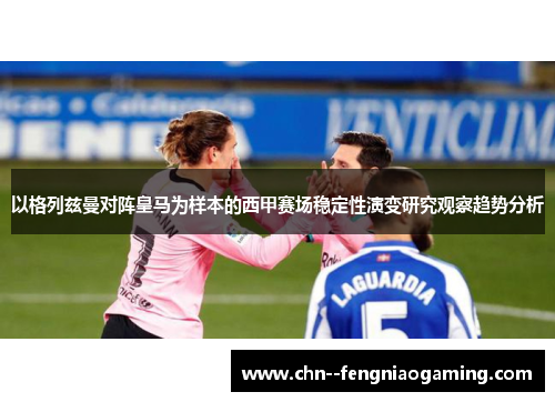 以格列兹曼对阵皇马为样本的西甲赛场稳定性演变研究观察趋势分析