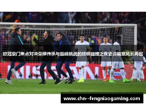 欧冠豪门焦点对决荣耀传承与巅峰挑战的终极碰撞之夜史诗篇章风云再起 欧冠豪门焦点对决荣耀传承与巅峰挑战的终极碰撞之夜史诗篇章风云再起