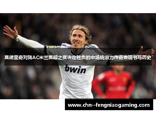 莫德里奇对阵AC米兰英超之夜决定胜负的中场统治力传奇表现书写历史