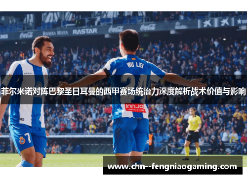 菲尔米诺对阵巴黎圣日耳曼的西甲赛场统治力深度解析战术价值与影响
