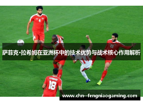 萨菲克·拉希姆在亚洲杯中的技术优势与战术核心作用解析 萨菲克·拉希姆在亚洲杯中的技术优势与战术核心作用解析