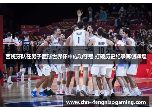 西班牙队在男子篮球世界杯中成功夺冠 打破历史纪录再创辉煌