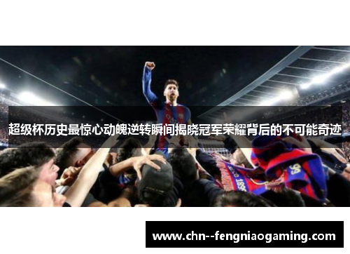 超级杯历史最惊心动魄逆转瞬间揭晓冠军荣耀背后的不可能奇迹 超级杯历史最惊心动魄逆转瞬间揭晓冠军荣耀背后的不可能奇迹