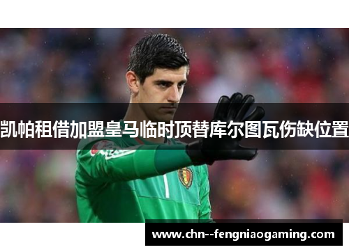 凯帕租借加盟皇马临时顶替库尔图瓦伤缺位置