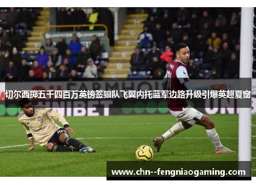 切尔西掷五千四百万英镑签狼队飞翼内托蓝军边路升级引爆英超夏窗