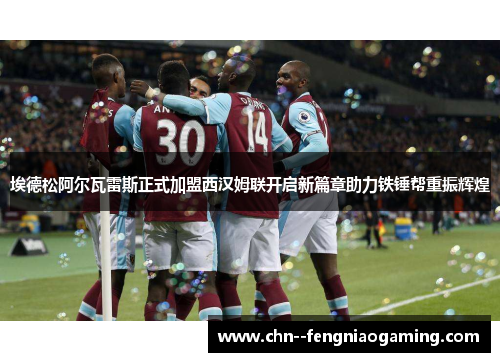 埃德松阿尔瓦雷斯正式加盟西汉姆联开启新篇章助力铁锤帮重振辉煌