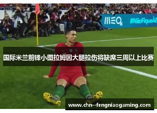 国际米兰前锋小图拉姆因大腿拉伤将缺席三周以上比赛