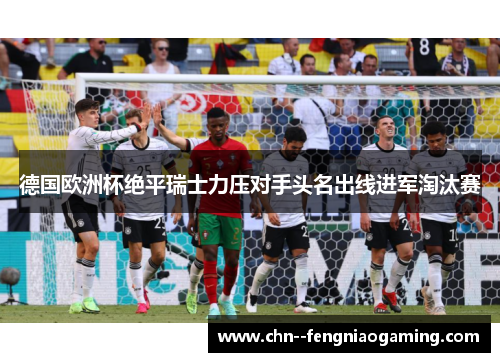 德国欧洲杯绝平瑞士力压对手头名出线进军淘汰赛