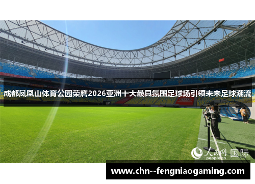 成都凤凰山体育公园荣膺2026亚洲十大最具氛围足球场引领未来足球潮流