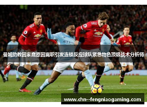 曼城助教因家庭原因离职引发连锁反应球队紧急物色顶级战术分析师