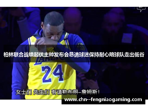 柏林联合战绩起伏主帅发布会恳请球迷保持耐心陪球队走出低谷