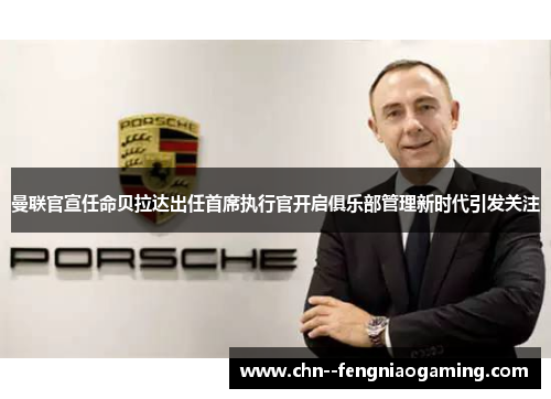 曼联官宣任命贝拉达出任首席执行官开启俱乐部管理新时代引发关注 曼联官宣任命贝拉达出任首席执行官开启俱乐部管理新时代引发关注