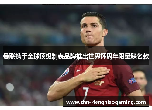 曼联携手全球顶级制表品牌推出世界杯周年限量联名款 曼联携手全球顶级制表品牌推出世界杯周年限量联名款