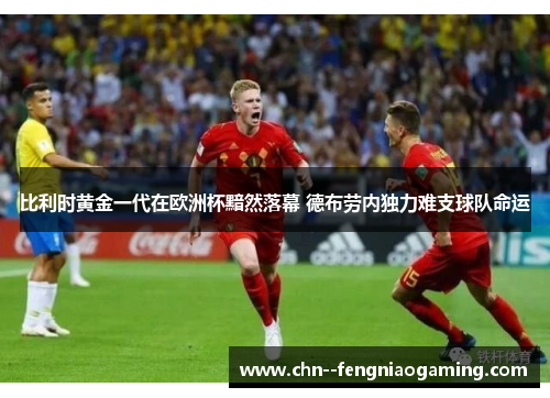 比利时黄金一代在欧洲杯黯然落幕 德布劳内独力难支球队命运