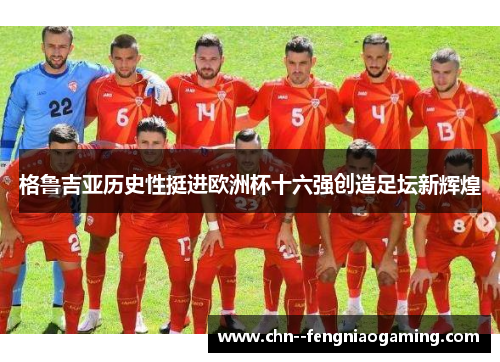 格鲁吉亚历史性挺进欧洲杯十六强创造足坛新辉煌 格鲁吉亚历史性挺进欧洲杯十六强创造足坛新辉煌