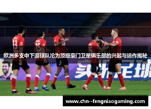 欧洲多支中下游球队沦为顶级豪门卫星俱乐部的兴起与运作揭秘