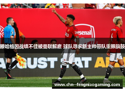 滕哈格因战绩不佳被曼联解雇 球队寻求新主帅带队重振旗鼓