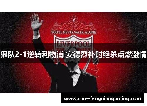 狼队2-1逆转利物浦 安德烈补时绝杀点燃激情 狼队2-1逆转利物浦 安德烈补时绝杀点燃激情