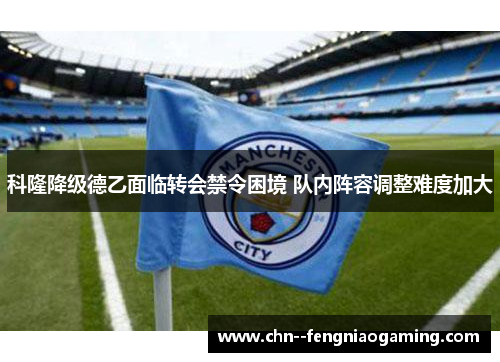 科隆降级德乙面临转会禁令困境 队内阵容调整难度加大