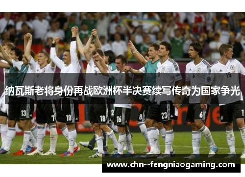 纳瓦斯老将身份再战欧洲杯半决赛续写传奇为国家争光